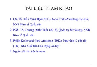 TÀI LIỆU THAM KHẢO
3
1. GS. TS. Trần Minh Đạo (2013), Giáo trình Marketing căn bản,
NXB Kinh tế Quốc dân
2. PGS. TS. Trươn...