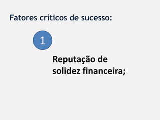 Fatores críticos de sucesso:

        1
            Reputação de
            solidez financeira;
 