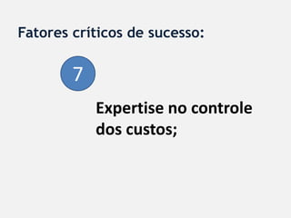 Fatores críticos de sucesso:

        7
            Expertise no controle
            dos custos;
 