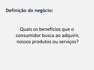 Definição do negócio:



      Quais os benefícios que o
    consumidor busca ao adquirir,
    nossos produtos ou serviços?
 
