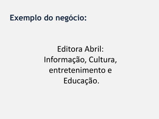 Exemplo do negócio:


            Editora Abril:
        Informação, Cultura,
          entretenimento e
              Educação.
 