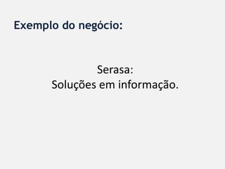 Exemplo do negócio:


              Serasa:
      Soluções em informação.
 