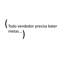( Todo vendedor precisa bater
  metas...
           )
 