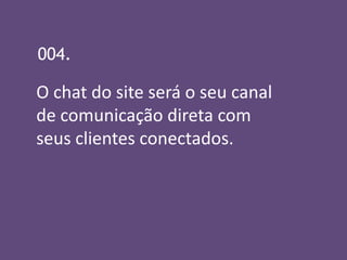 004.

O chat do site será o seu canal
de comunicação direta com
seus clientes conectados.
 