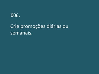006.

Crie promoções diárias ou
semanais.
 