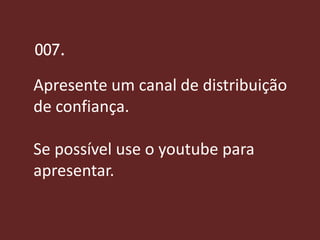 007.

Apresente um canal de distribuição
de confiança.

Se possível use o youtube para
apresentar.
 