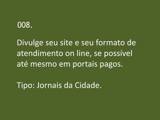 008.

Divulge seu site e seu formato de
atendimento on line, se possível
até mesmo em portais pagos.

Tipo: Jornais da Cidade.
 