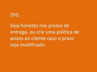010.

Seja honesto nos prazos de
entrega, ou crie uma política de
avisos ao cliente caso o prazo
seja modificado.
 
