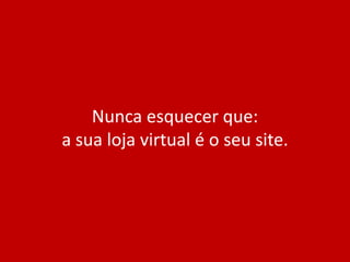 Nunca esquecer que:
a sua loja virtual é o seu site.
 