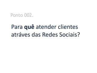 Ponto 002.

Para quê atender clientes
atráves das Redes Sociais?
 