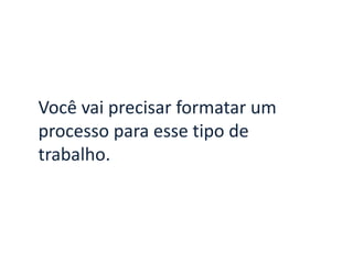 Você vai precisar formatar um
processo para esse tipo de
trabalho.
 