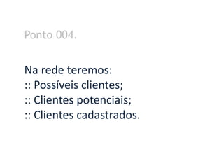 Ponto 004.


Na rede teremos:
:: Possíveis clientes;
:: Clientes potenciais;
:: Clientes cadastrados.
 