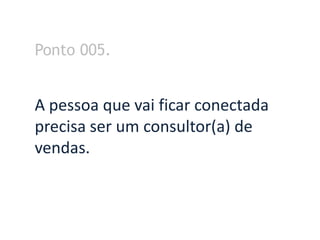 Ponto 005.


A pessoa que vai ficar conectada
precisa ser um consultor(a) de
vendas.
 