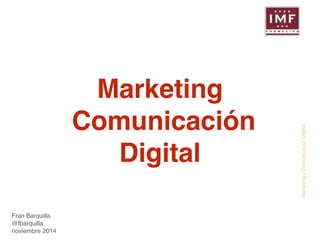 Marketing y Comunicación Digital 
Fran Barquilla ! 
@fbarquilla! 
noviembre 2014 
Marketing ! 
Comunicación! 
Digital 
 