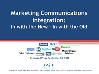 Events Websites Media /BloggerRelations Print Collateral Marketing Communications Integration: In with the New – In with the Old Federated Press, September 28, 2010 Leslie Hetherington, APR, MBA, Principal, LASH Communications Group & 2008/2009 Past President, IABC/Toronto 