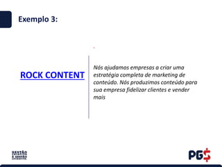 ROCK CONTENT
.
Exemplo 3:
Nós ajudamos empresas a criar uma
estratégia completa de marketing de
conteúdo. Nós produzimos conteúdo para
sua empresa fidelizar clientes e vender
mais
 