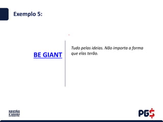 BE GIANT
.
Exemplo 5:
Tudo pelas ideias. Não importa a forma
que elas terão.
 