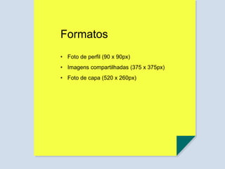 Formatos
• Foto de perfil (90 x 90px)
• Imagens compartilhadas (375 x 375px)
• Foto de capa (520 x 260px)
 