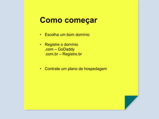 Como começar
• Escolha um bom domínio
• Registre o domínio
.com – GoDaddy
.com.br – Registro.br
• Contrate um plano de hospedagem
 