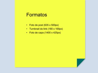 Formatos
• Foto de post (635 x 500px)
• Tumbnail do link (180 x 100px)
• Foto de capa (1400 x 425px)
 