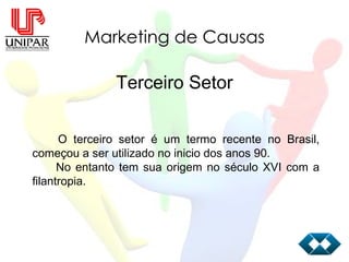 Marketing de Causas Terceiro Setor O terceiro setor é um termo recente no Brasil, começou a ser utilizado no inicio dos anos 90. No entanto tem sua origem no século XVI com a filantropia. 