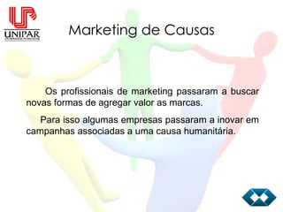 Marketing de Causas Os profissionais de marketing passaram a buscar novas formas de agregar valor as marcas. Para isso algumas empresas passaram a inovar em campanhas associadas a uma causa humanitária. 