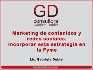 Marketing de contenidos y
redes sociales.
Incorporar esta estrategia en
la Pyme
Lic. Gabriela Dobler
 