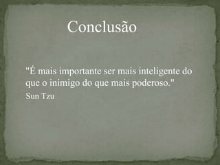 Conclusão
"É mais importante ser mais inteligente do
que o inimigo do que mais poderoso."
Sun Tzu
 