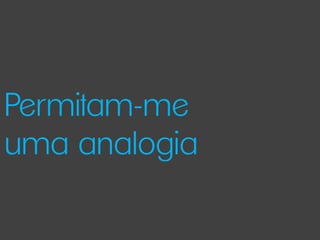 Permitam-me
uma analogia
 