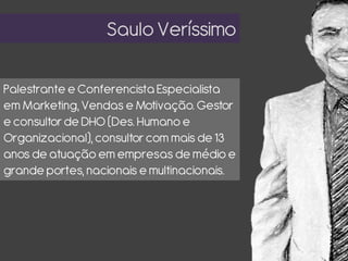 SauloVeríssimo
Palestrante e Conferencista Especialista
em Marketing, Vendas e Motivação. Gestor
e consultorde DHO (Des. Humano e
Organizacional),consultorcom mais de 13
anos de atuação em empresas de médio e
grande portes, nacionais emultinacionais.
 
