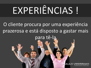 EXPERIÊNCIAS !
O cliente procura por uma experiência
prazerosa e está disposto a gastar mais
para tê-la
 