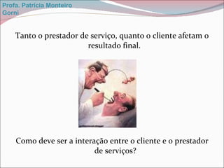 Tanto o prestador de serviço, quanto o cliente afetam o resultado final.  Como deve ser a interação entre o cliente e o prestador de serviços? Profa. Patrícia Monteiro Gorni 
