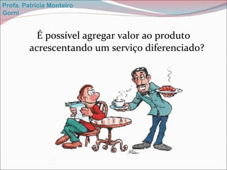 É possível agregar valor ao produto acrescentando um serviço diferenciado? Profa. Patrícia Monteiro Gorni 