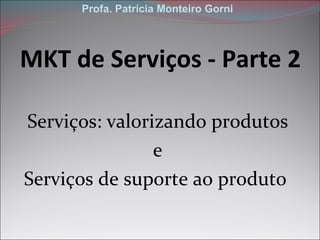 MKT de Serviços - Parte 2 ,[object Object],[object Object],[object Object],Profa. Patrícia Monteiro Gorni 