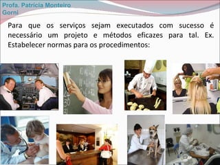 Para que os serviços sejam executados com sucesso é necessário um projeto e métodos eficazes para tal. Ex. Estabelecer normas para os procedimentos: Profa. Patrícia Monteiro Gorni 