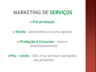 Pré-produção 
Venda - assemelha-se a uma aposta 
Produção e Consumo - ocorre simultaneamente 
Pós – venda - SAC e/ou serviços agregados aos produtos 
 