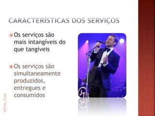 Os serviços são mais intangíveis do que tangíveis 
Os serviços são simultaneamente produzidos, entregues e consumidos 
@Erika_Zuza  