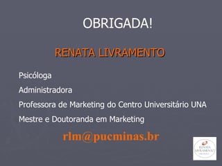 RENATA LIVRAMENTO [email_address] Psicóloga Administradora Professora de Marketing do Centro Universitário UNA Mestre e Doutoranda em Marketing OBRIGADA! 