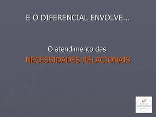 E O DIFERENCIAL ENVOLVE... O atendimento das  NECESSIDADES RELACIONAIS 