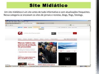 Site Midiático
Um site midiático é um site antes de tudo informativo e com atualizações frequentes.
Nessa categoria se encaixam os sites de jornais e revistas, blogs, flogs, fotologs.
 
