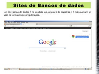 Sites de Bancos de dados
Um site banco de dados é na verdade um catálogo de registros e é mais comum se
usar na forma de motores de busca.
 