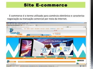 Site E-commerce

 E-commerce é o termo utilizado para comércio eletrônico e caracteriza
negociação ou transação comercial por meio da Internet.
 