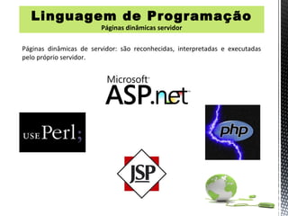 Linguagem de Programação
          Programa
                        Páginas dinâmicas servidor

Páginas dinâmicas de servidor: são reconhecidas, interpretadas e executadas
pelo próprio servidor.
 