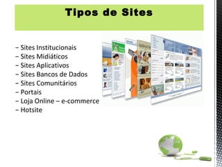 Tipos de Sites


− Sites Institucionais
− Sites Midiáticos
− Sites Aplicativos
− Sites Bancos de Dados
− Sites Comunitários
− Portais
− Loja Online – e-commerce
− Hotsite
 