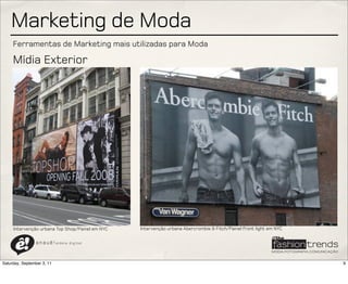 Marketing de Moda
     Ferramentas de Marketing mais utilizadas para Moda

     Mídia Exterior




     Intervenção urbana Top Shop/Painel em NYC   Intervenção urbana Abercrombie & Fitch/Painel front light em NYC

                a n a u ê ! aldeia   digital




Saturday, September 3, 11                                                                                           9
 