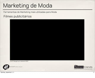 Marketing de Moda
     Ferramentas de Marketing mais utilizadas para Moda

     Filmes publicitários




                 Levi’s Dangerous Liansons 2007



                a n a u ê ! aldeia   digital




Saturday, September 3, 11                                 11
 