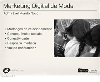 Marketing Digital de Moda
     Admirável Mundo Novo



       • Mudanças de relacionamento
       • Consequências sociais
       • Conectividade
       • Resposta imediata
       • Voz do consumidor




                a n a u ê ! aldeia   digital




Saturday, September 3, 11                      13
 