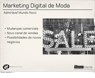 Marketing Digital de Moda
     Admirável Mundo Novo



       • Mudanças comerciais
       • Novo canal de vendas
       • Possibilidades de novos
         negócios




                a n a u ê ! aldeia   digital




Saturday, September 3, 11                      17
 