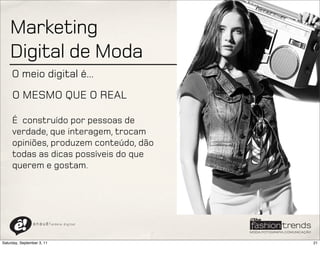 Marketing
    Digital de Moda
     O meio digital é...
     O MESMO QUE O REAL

     É construído por pessoas de
     verdade, que interagem, trocam
     opiniões, produzem conteúdo, dão
     todas as dicas possíveis do que
     querem e gostam.




                a n a u ê ! aldeia   digital




Saturday, September 3, 11                      21
 