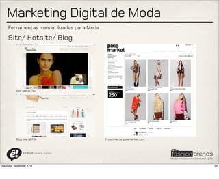 Marketing Digital de Moda
     Ferramentas mais utilizadas para Moda

     Site/ Hotsite/ Blog




           Site Maria Filó




           Blog Marial Filó                    E-commerce pixiemarket.com



                a n a u ê ! aldeia   digital




Saturday, September 3, 11                                                   24
 